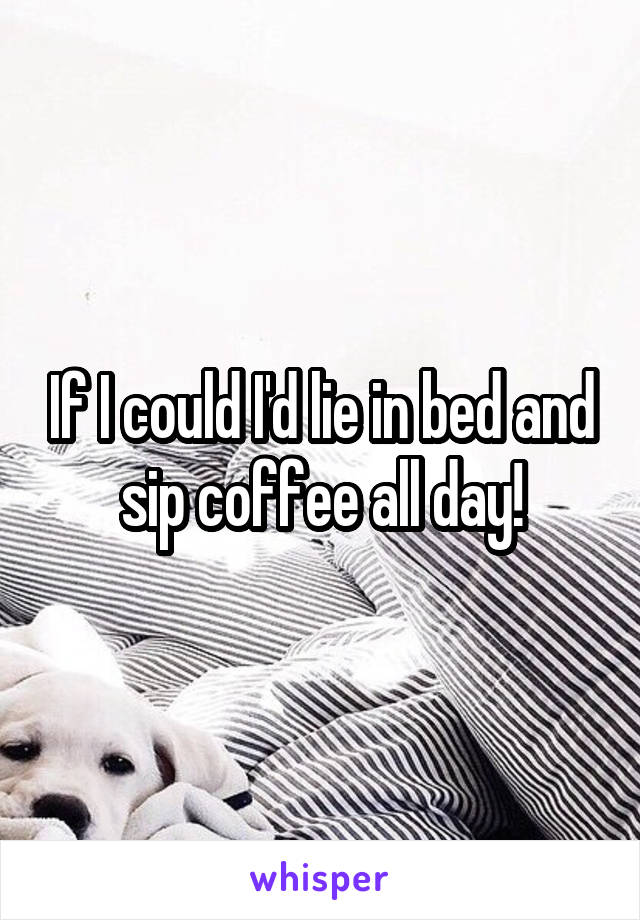 If I could I'd lie in bed and sip coffee all day!