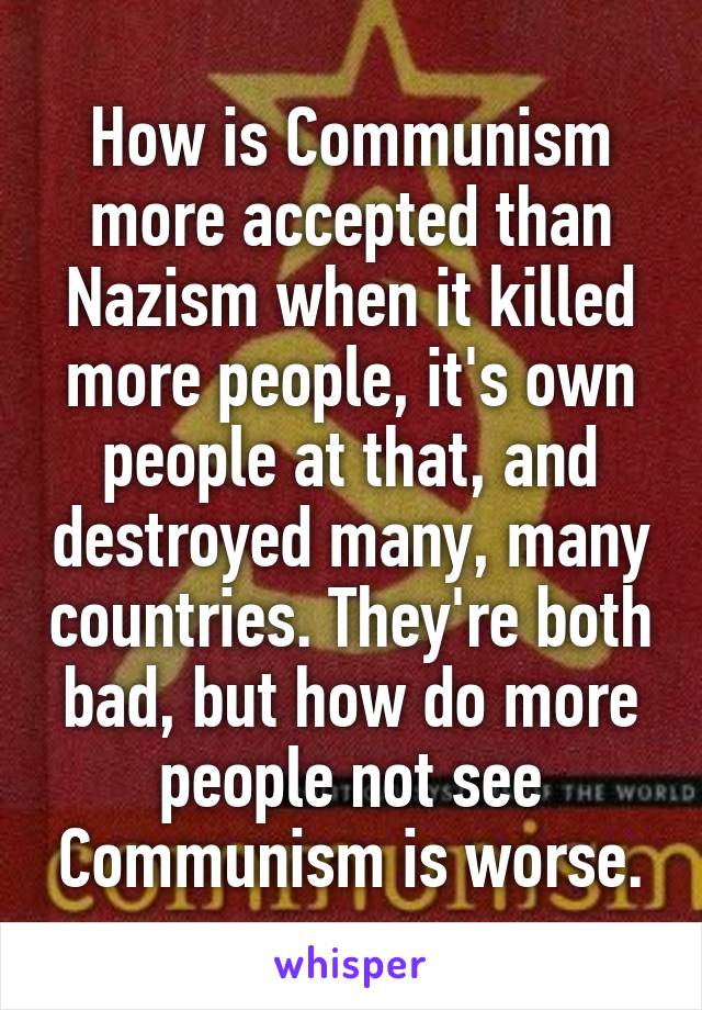 How is Communism more accepted than Nazism when it killed more people, it's own people at that, and destroyed many, many countries. They're both bad, but how do more people not see Communism is worse.