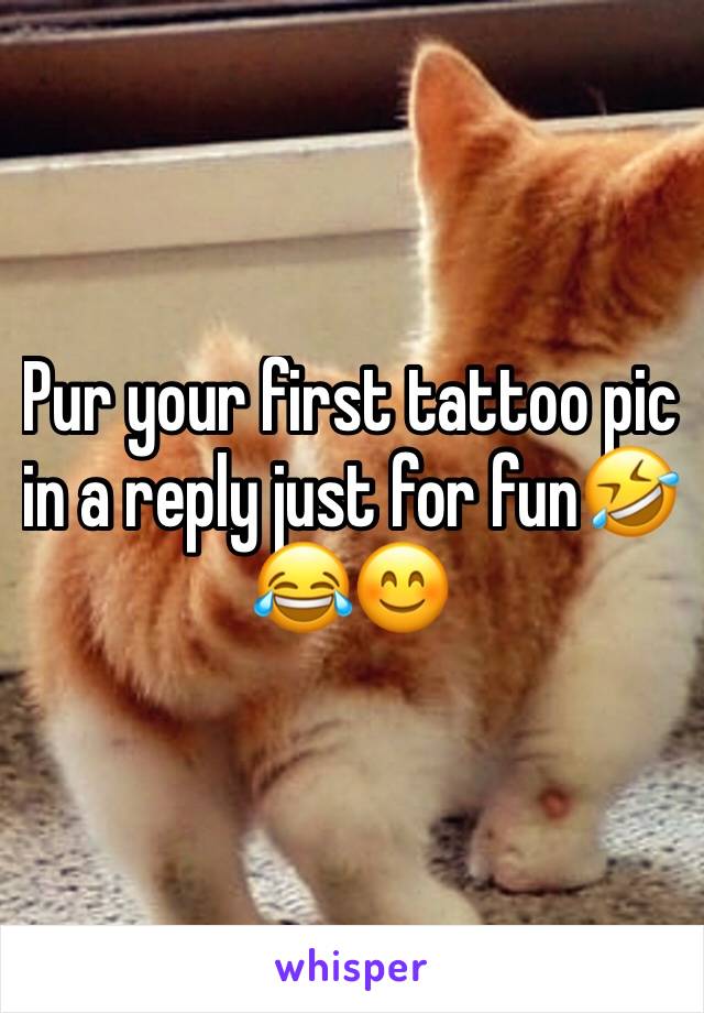 Pur your first tattoo pic in a reply just for fun🤣😂😊