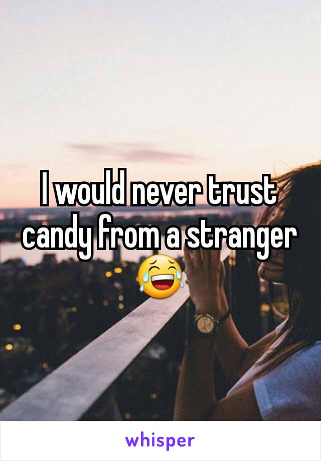 I would never trust candy from a stranger 😂