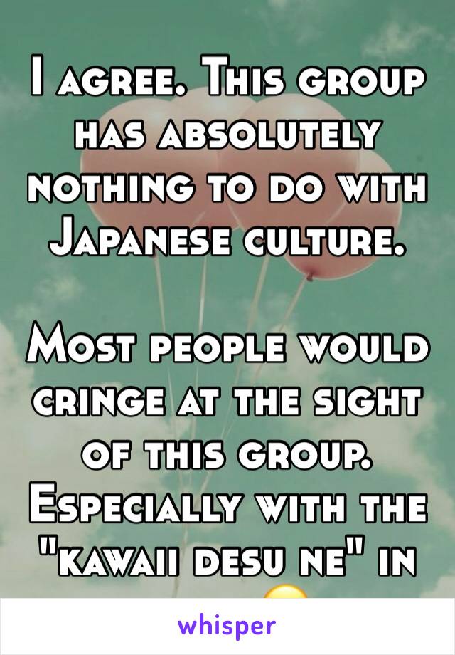 I agree. This group has absolutely nothing to do with Japanese culture.

Most people would cringe at the sight of this group.
Especially with the "kawaii desu ne" in caps. 😷