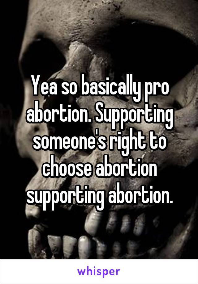 Yea so basically pro abortion. Supporting someone's right to choose abortion supporting abortion.