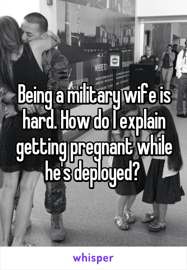 Being a military wife is hard. How do I explain getting pregnant while he's deployed? 