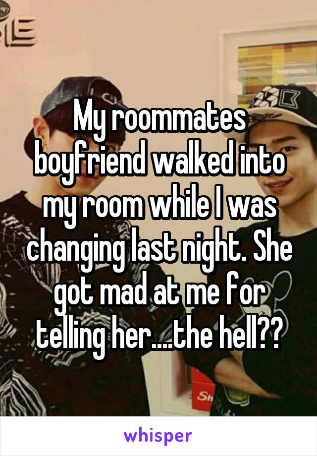 My roommates boyfriend walked into my room while I was changing last night. She got mad at me for telling her....the hell??