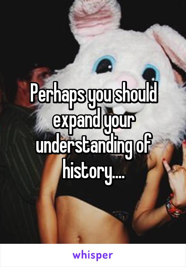 Perhaps you should expand your understanding of history....