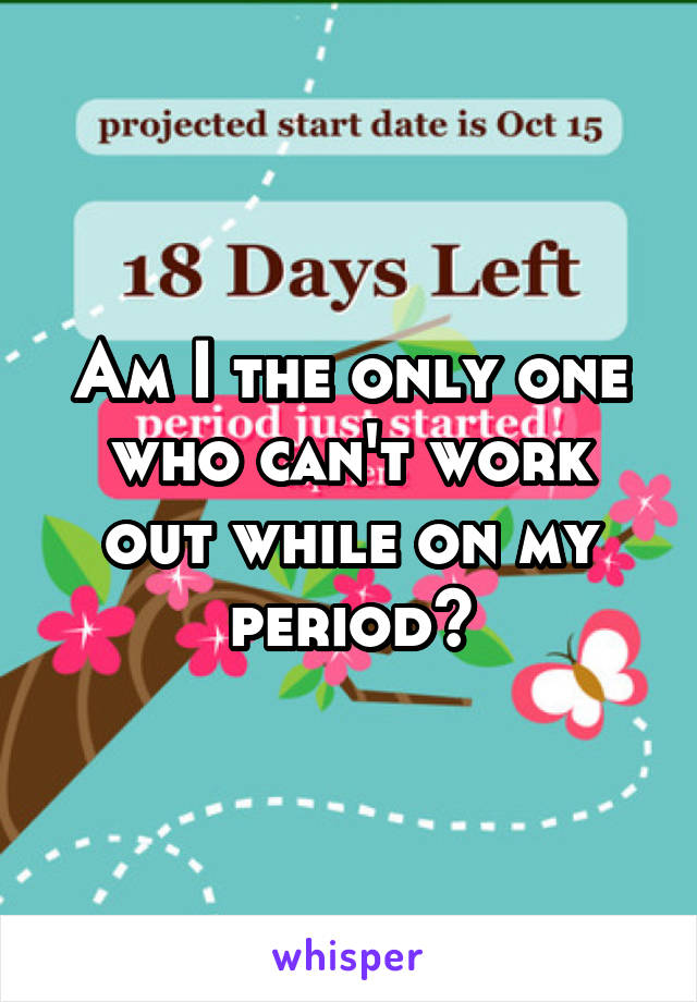 Am I the only one who can't work out while on my period?