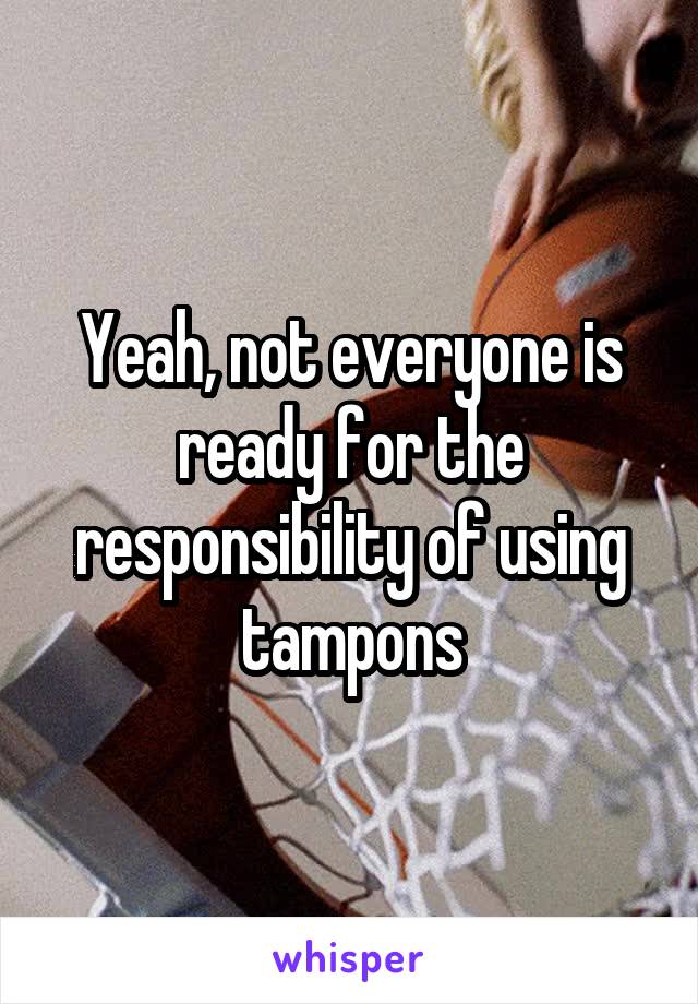 Yeah, not everyone is ready for the responsibility of using tampons