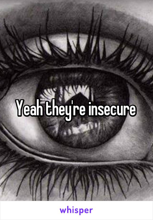 Yeah they're insecure 