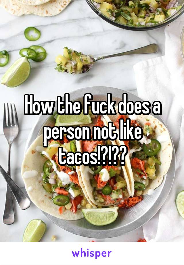 How the fuck does a person not like tacos!?!??