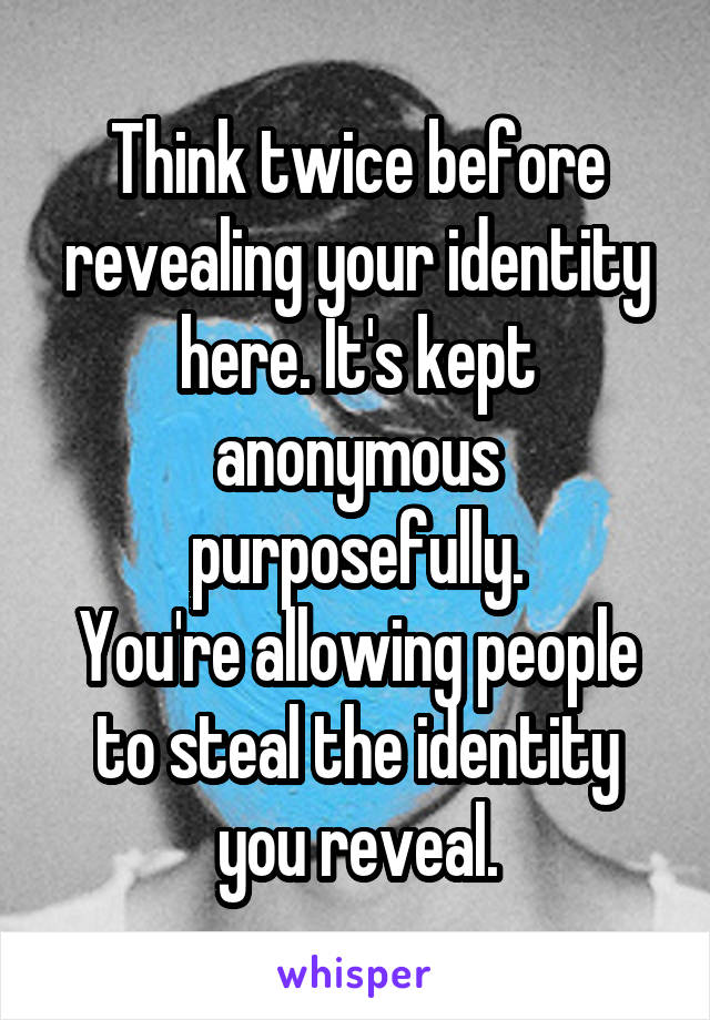 Think twice before revealing your identity here. It's kept anonymous purposefully.
You're allowing people to steal the identity you reveal.