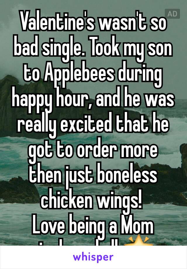 Valentine's wasn't so bad single. Took my son to Applebees during happy hour, and he was really excited that he got to order more then just boneless chicken wings! 
Love being a Mom single and all 🌟