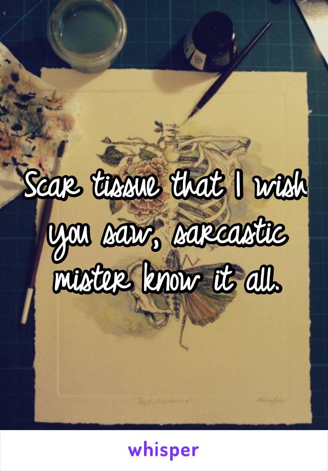 Scar tissue that I wish you saw, sarcastic mister know it all.