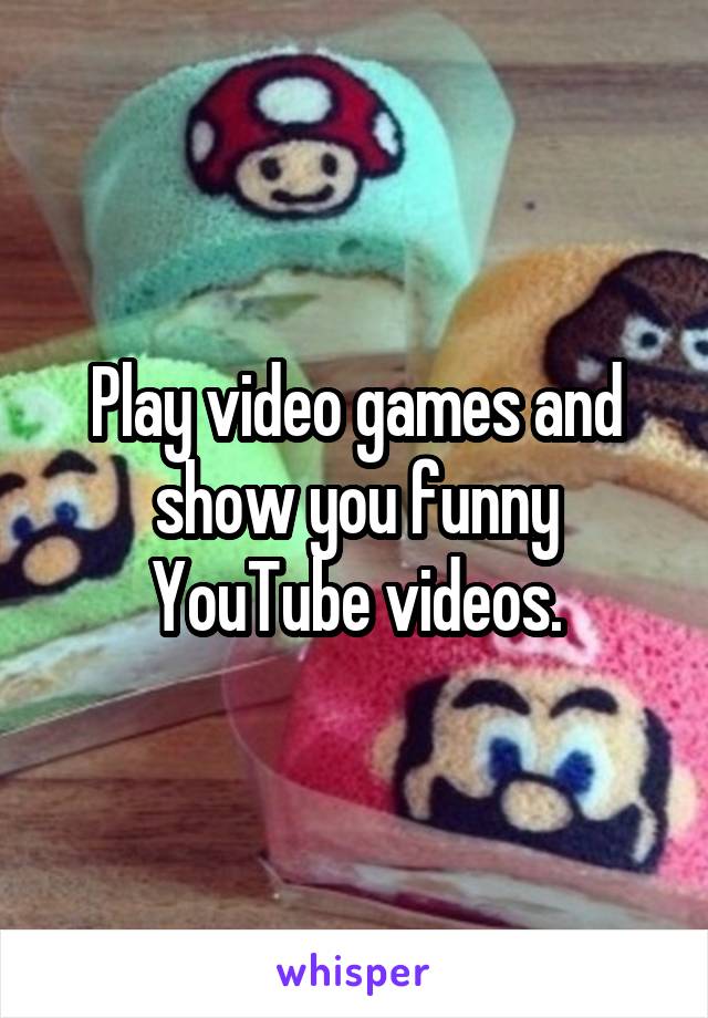 Play video games and show you funny YouTube videos.