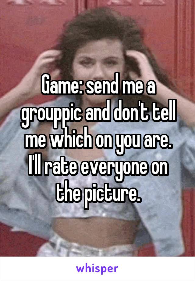 Game: send me a grouppic and don't tell me which on you are.
I'll rate everyone on the picture.