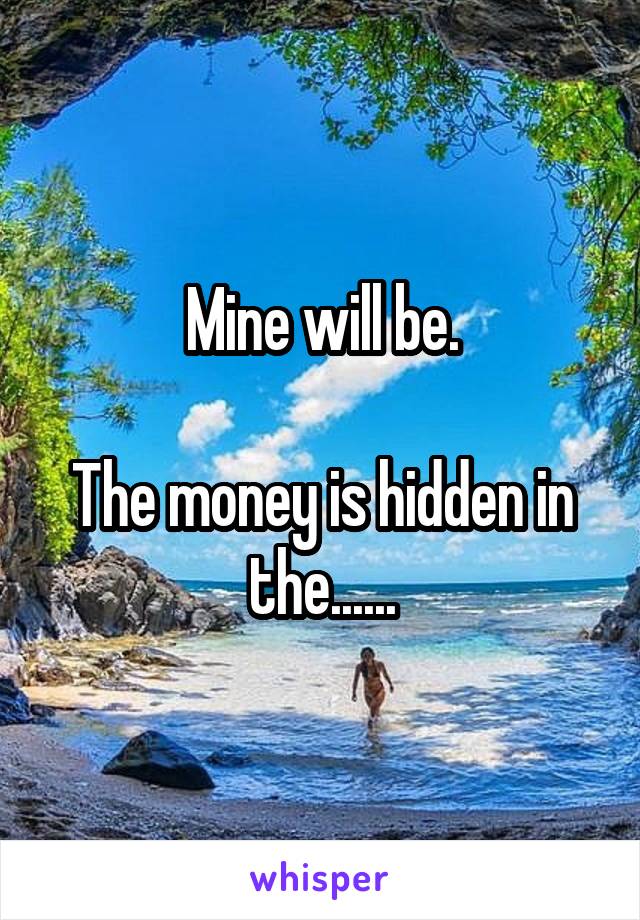 Mine will be.

The money is hidden in the......