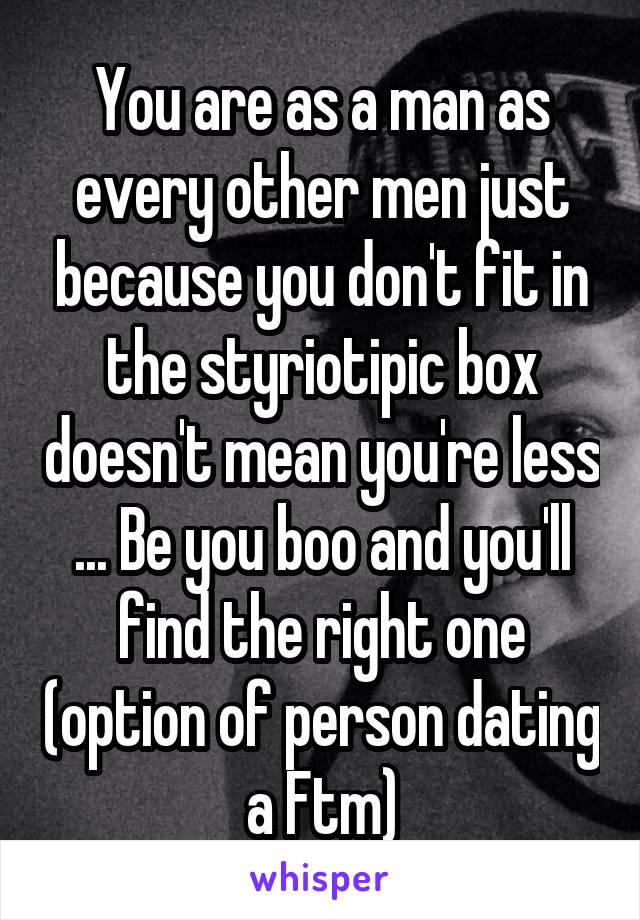 You are as a man as every other men just because you don't fit in the styriotipic box doesn't mean you're less ... Be you boo and you'll find the right one (option of person dating a Ftm)