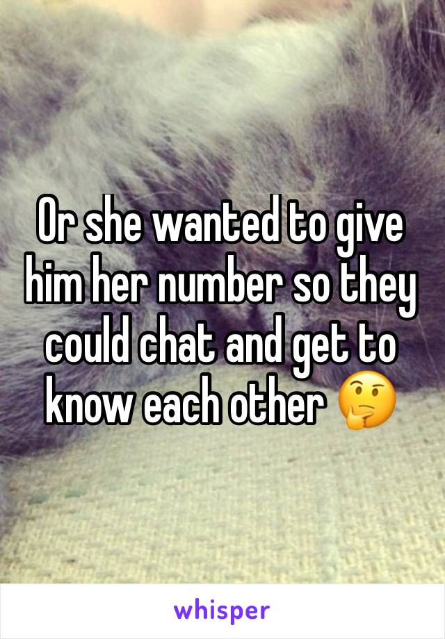 Or she wanted to give him her number so they could chat and get to know each other 🤔 