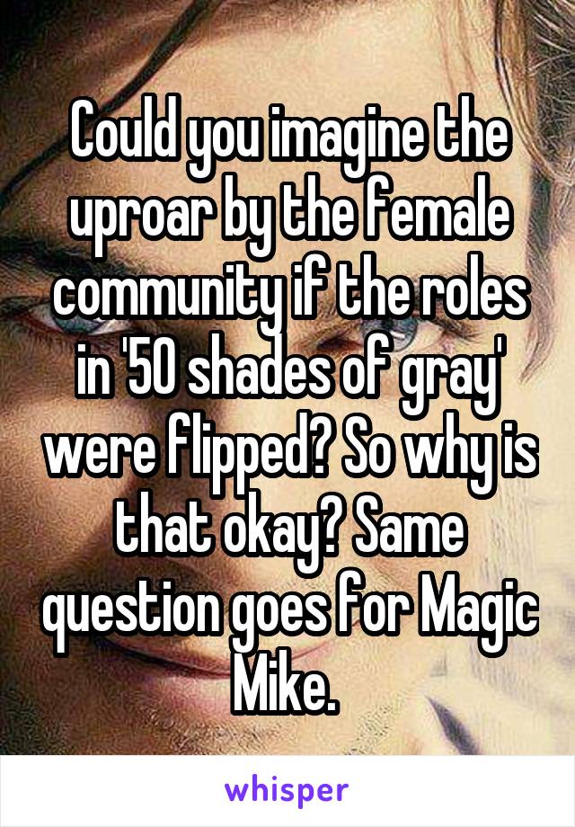 Could you imagine the uproar by the female community if the roles in '50 shades of gray' were flipped? So why is that okay? Same question goes for Magic Mike. 