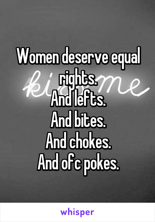 Women deserve equal rights.
And lefts.
And bites.
And chokes.
And ofc pokes.