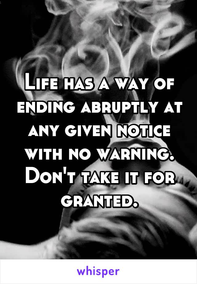 Life has a way of ending abruptly at any given notice with no warning.
Don't take it for granted.