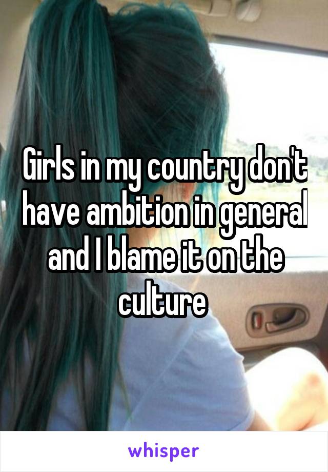 Girls in my country don't have ambition in general and I blame it on the culture 