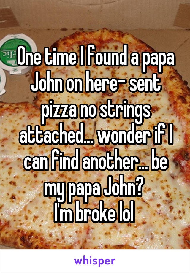 One time I found a papa John on here- sent pizza no strings attached... wonder if I can find another... be my papa John? 
I'm broke lol 