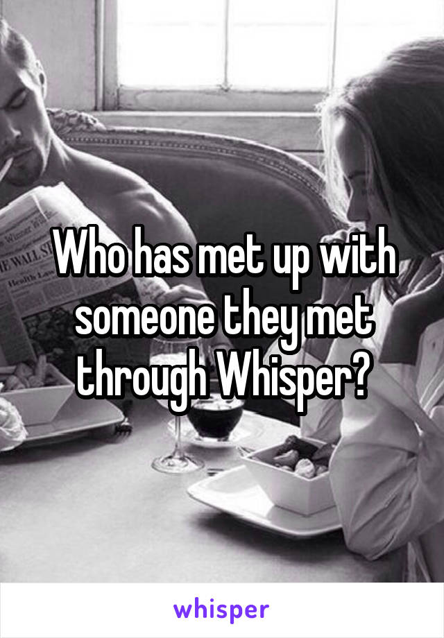 Who has met up with someone they met through Whisper?