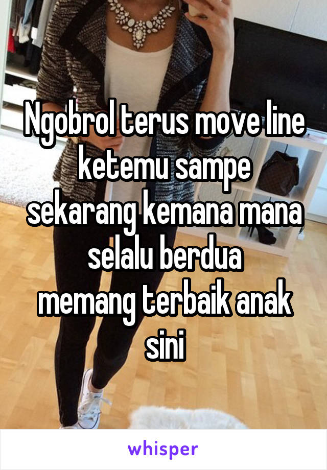 Ngobrol terus move line ketemu sampe sekarang kemana mana selalu berdua
memang terbaik anak sini