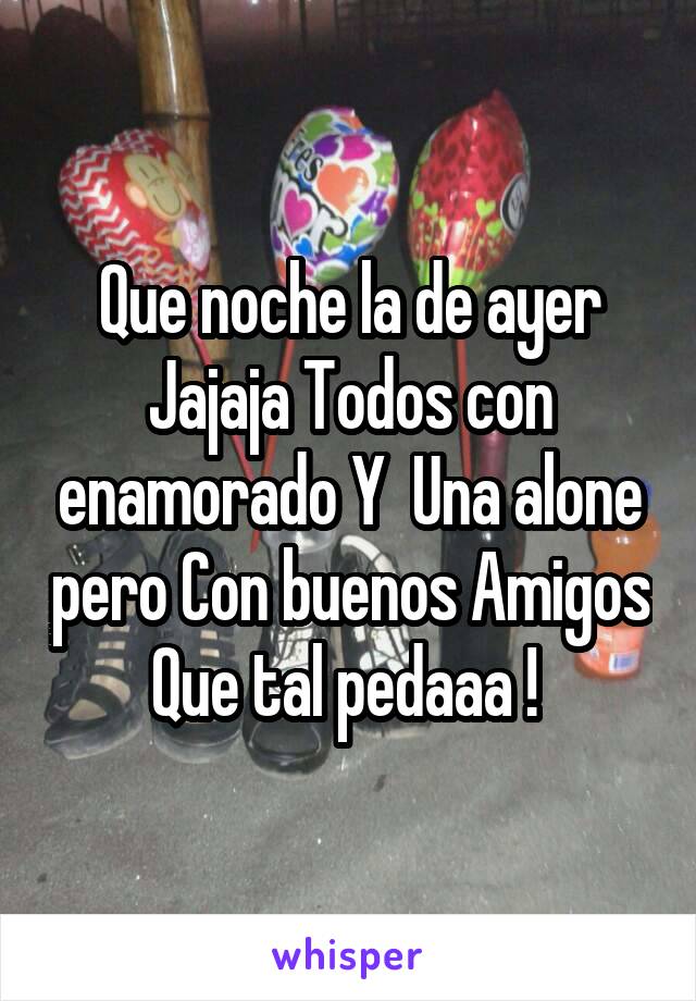 Que noche la de ayer Jajaja Todos con enamorado Y  Una alone pero Con buenos Amigos Que tal pedaaa ! 