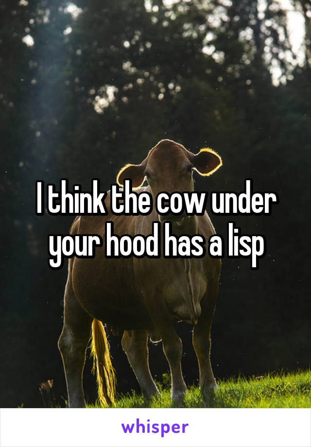 I think the cow under your hood has a lisp