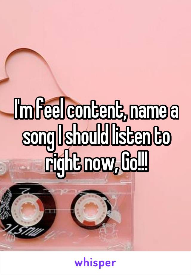 I'm feel content, name a song I should listen to right now, Go!!!