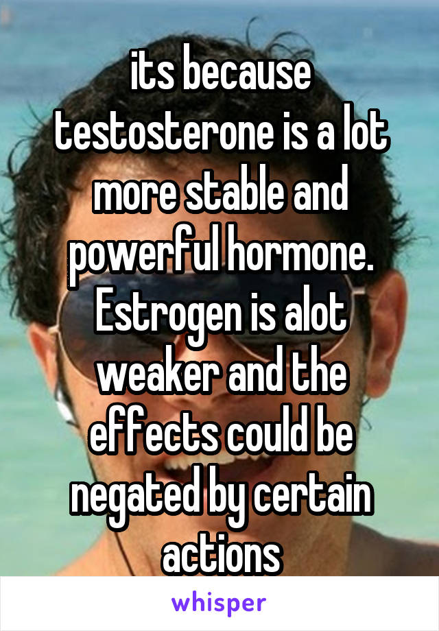 its because testosterone is a lot more stable and powerful hormone. Estrogen is alot weaker and the effects could be negated by certain actions