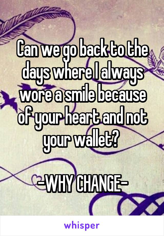 Can we go back to the days where I always wore a smile because of your heart and not your wallet? 

-WHY CHANGE-