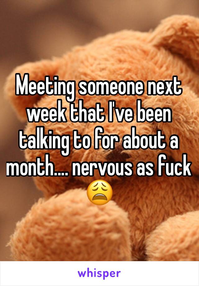 Meeting someone next week that I've been talking to for about a month.... nervous as fuck 😩