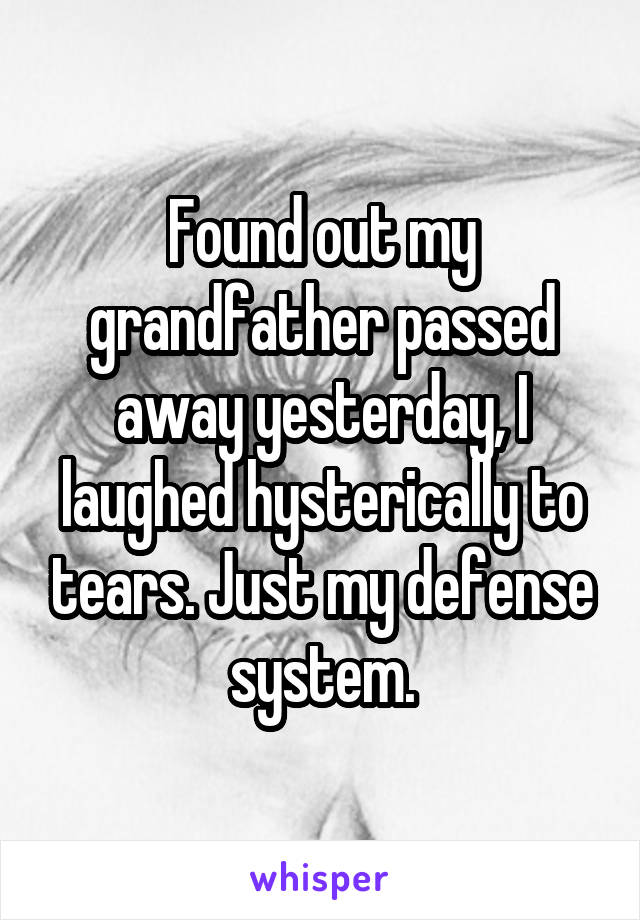 Found out my grandfather passed away yesterday, I laughed hysterically to tears. Just my defense system.