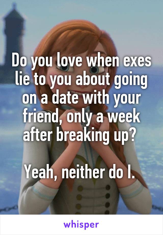 Do you love when exes lie to you about going on a date with your friend, only a week after breaking up? 

Yeah, neither do I. 