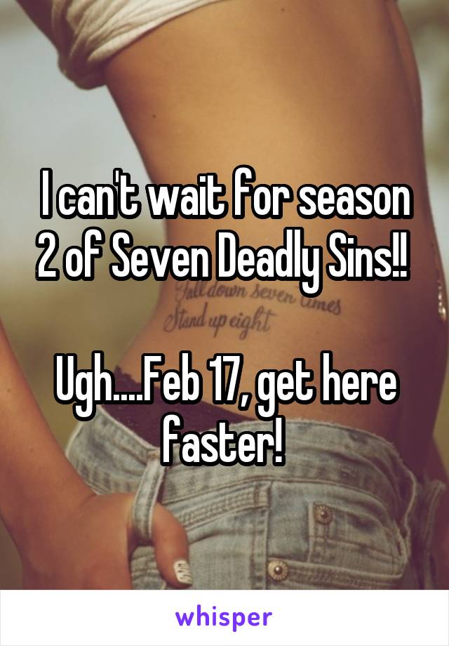 I can't wait for season 2 of Seven Deadly Sins!! 

Ugh....Feb 17, get here faster! 