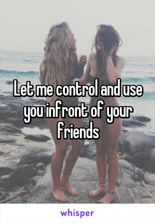 Let me control and use you infront of your friends