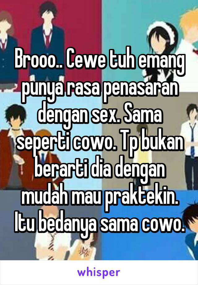 Brooo.. Cewe tuh emang punya rasa penasaran dengan sex. Sama seperti cowo. Tp bukan berarti dia dengan mudah mau praktekin. Itu bedanya sama cowo.