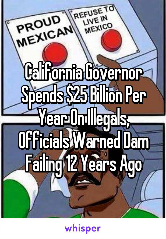 California Governor Spends $25 Billion Per Year On Illegals, Officials Warned Dam Failing 12 Years Ago