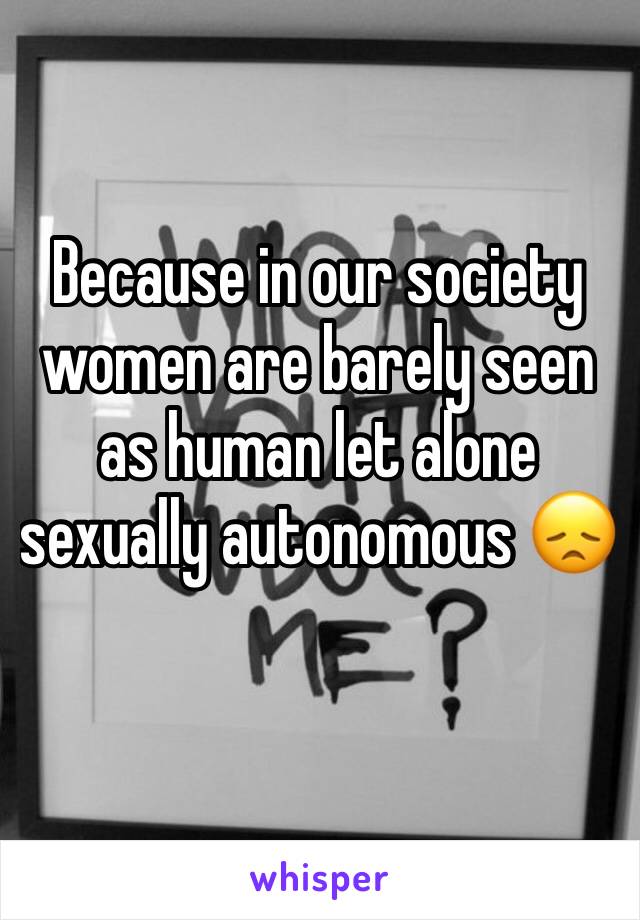 Because in our society women are barely seen as human let alone sexually autonomous 😞