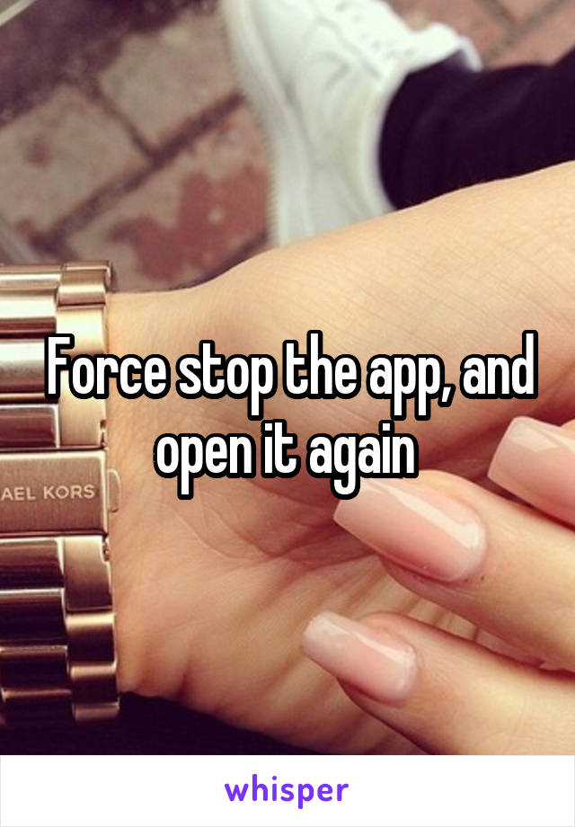 Force stop the app, and open it again 