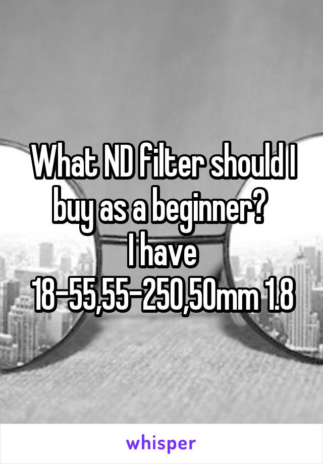 What ND filter should I buy as a beginner? 
I have 18-55,55-250,50mm 1.8