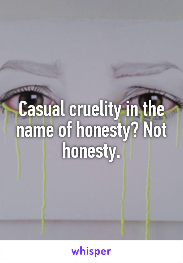 Casual cruelity in the name of honesty? Not honesty.