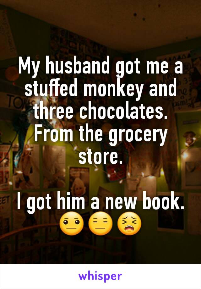 My husband got me a stuffed monkey and three chocolates. From the grocery store.

I got him a new book.
😐😑😣