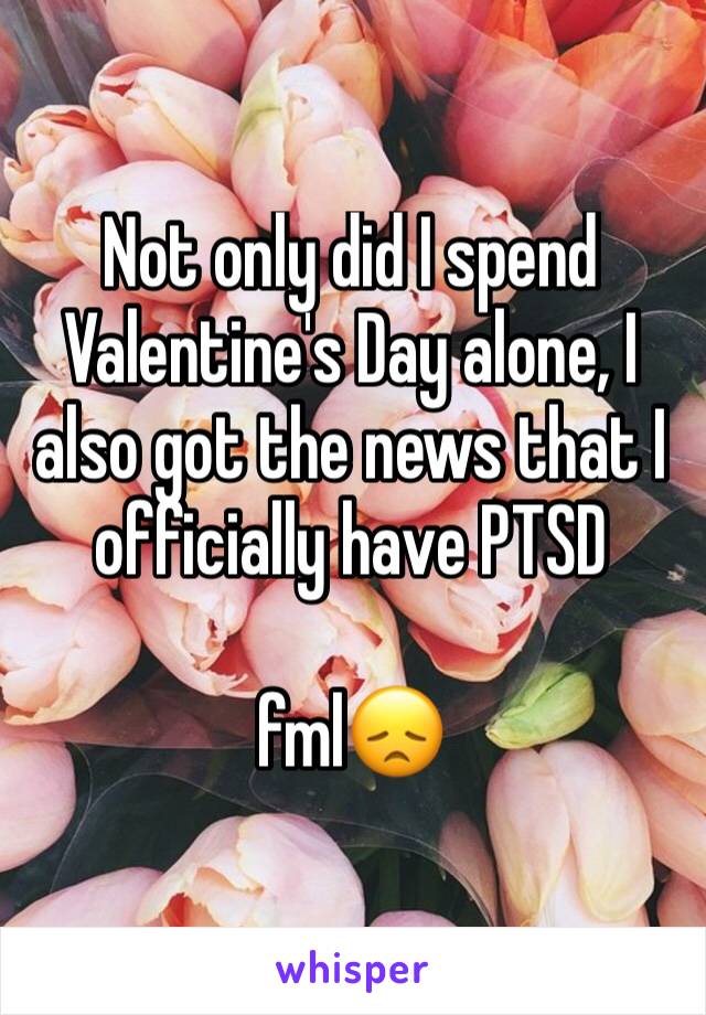 Not only did I spend Valentine's Day alone, I also got the news that I officially have PTSD

fml😞