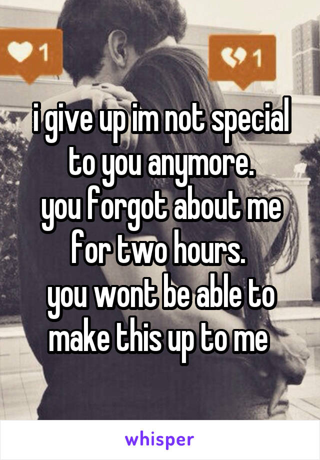 i give up im not special to you anymore.
you forgot about me for two hours. 
you wont be able to make this up to me 