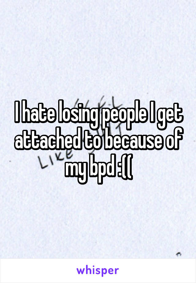 I hate losing people I get attached to because of my bpd :((