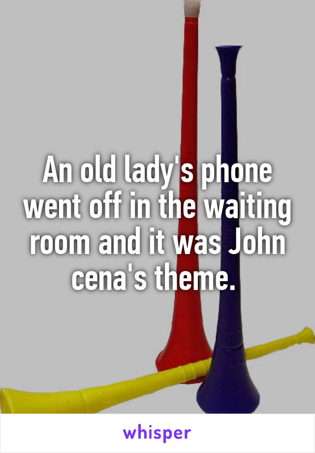 An old lady's phone went off in the waiting room and it was John cena's theme. 