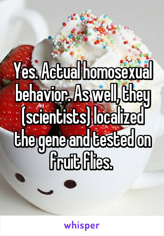 Yes. Actual homosexual behavior. As well, they (scientists) localized the gene and tested on fruit flies. 